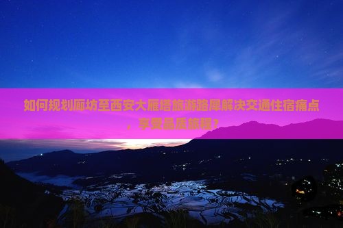 如何规划廊坊至西安大雁塔旅游路犀解决交通住宿痛点，享受品质旅程？