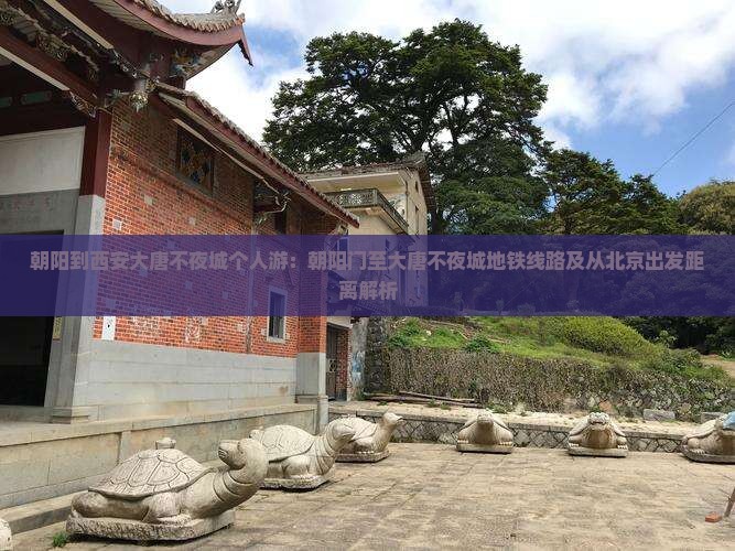 朝阳到西安大唐不夜城个人游：朝阳门至大唐不夜城地铁线路及从北京出发距离解析