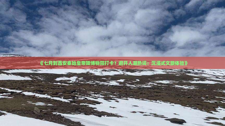 《七月到西安秦始皇帝陵博物院打卡？避开人潮热词：沉浸式文旅体验》