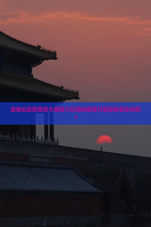 宜春出发到西安大雁塔六日游攻略及行程安排是怎样的？