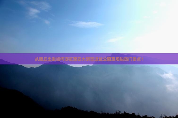 从商丘出发如何游览西安大明宫遗址公园及周边热门景点？