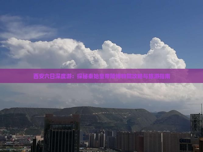 西安六日深度游：探秘秦始皇帝陵博物院攻略与旅游指南