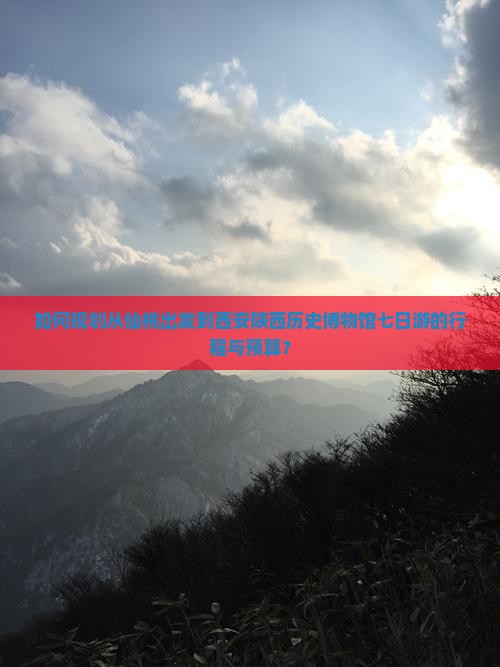 如何规划从仙桃出发到西安陕西历史博物馆七日游的行程与预算？