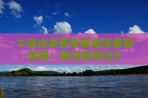 〓德出发西安城墙深度游攻略：两日畅游记》