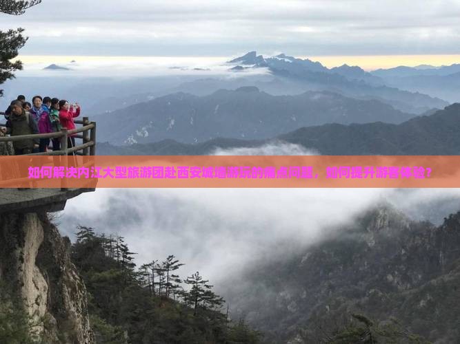 如何解决内江大型旅游团赴西安城墙游玩的痛点问题，如何提升游客体验？