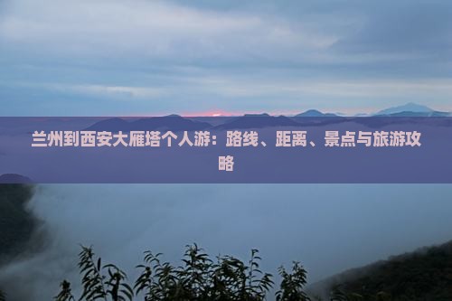 兰州到西安大雁塔个人游：路线、距离、景点与旅游攻略