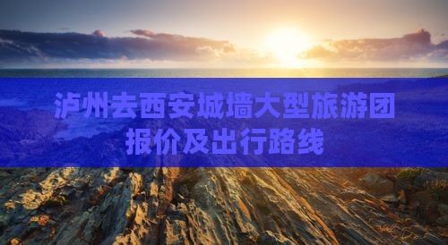 泸州去西安城墙大型旅游团报价及出行路线