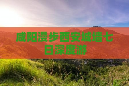 咸阳漫步西安城墙七日深度游