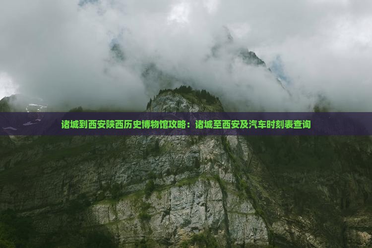 诸城到西安陕西历史博物馆攻略：诸城至西安及汽车时刻表查询