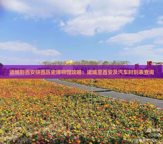 诸城到西安陕西历史博物馆攻略：诸城至西安及汽车时刻表查询