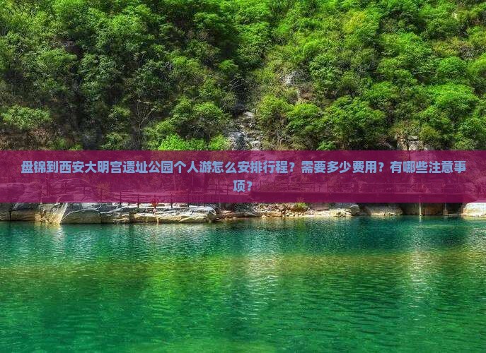 盘锦到西安大明宫遗址公园个人游怎么安排行程？需要多少费用？有哪些注意事项？