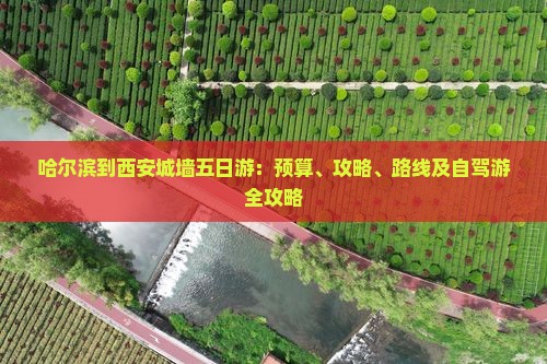 哈尔滨到西安城墙五日游：预算、攻略、路线及自驾游全攻略