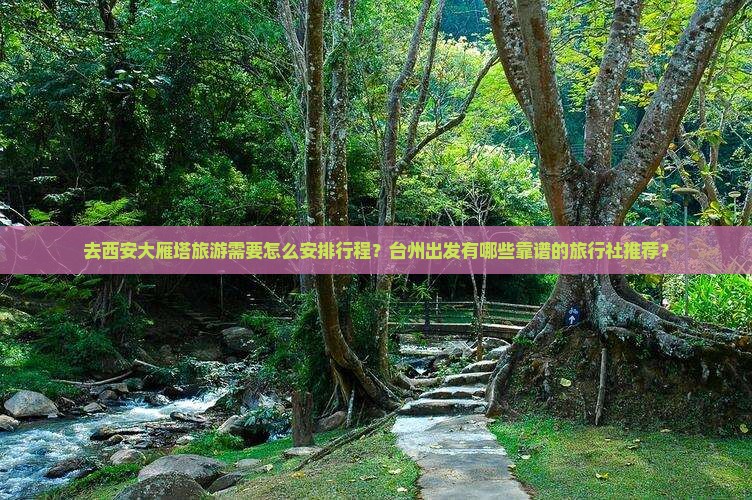 去西安大雁塔旅游需要怎么安排行程？台州出发有哪些靠谱的旅行社推荐？