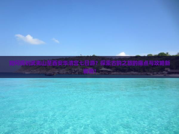 如何规划武夷山至西安华清宫七日游？探索古韵之旅的痛点与攻略新姿势！