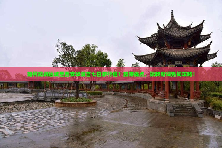 如何规划运城至西安华清宫七日游行程？旅游痛点，玩转新词热词攻略！