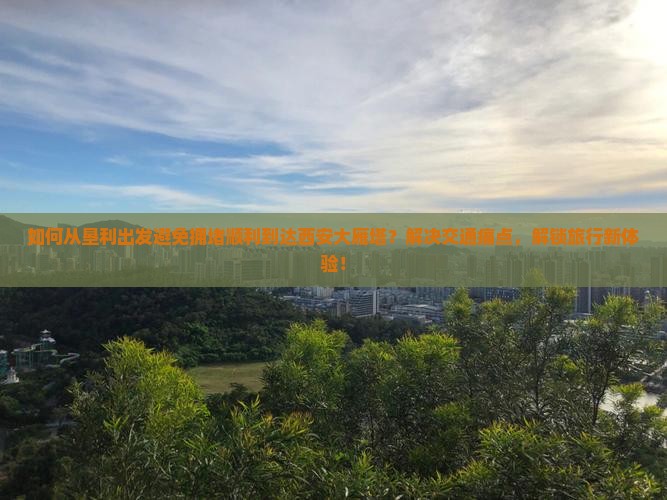 如何从垦利出发避免拥堵顺利到达西安大雁塔？解决交通痛点，解锁旅行新体验！