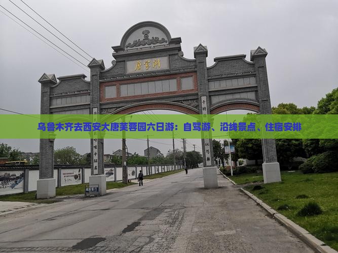 乌鲁木齐去西安大唐芙蓉园六日游：自驾游、沿线景点、住宿安排
