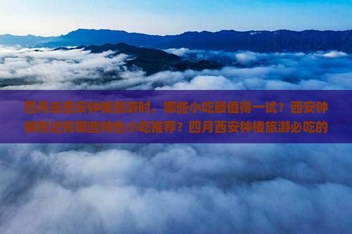 四月去西安钟楼旅游时，哪些小吃最值得一试？西安钟楼附近有哪些特色小吃推荐？四月西安钟楼旅游必吃的小吃有哪些？
