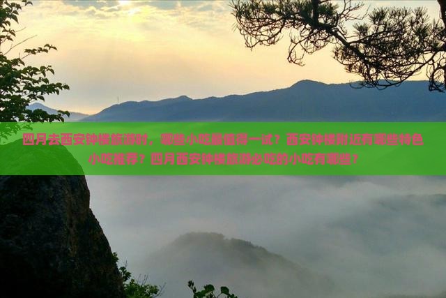 四月去西安钟楼旅游时，哪些小吃最值得一试？西安钟楼附近有哪些特色小吃推荐？四月西安钟楼旅游必吃的小吃有哪些？