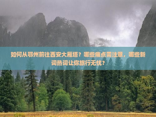 如何从鄂州前往西安大雁塔？哪些痛点需注意，哪些新词热词让你旅行无忧？