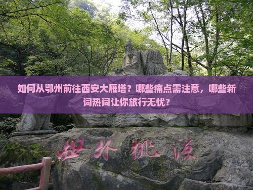 如何从鄂州前往西安大雁塔？哪些痛点需注意，哪些新词热词让你旅行无忧？