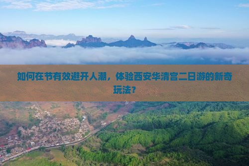 如何在节有效避开人潮，体验西安华清宫二日游的新奇玩法？