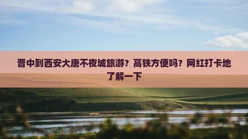 晋中到西安大唐不夜城旅游？高铁方便吗？网红打卡地了解一下