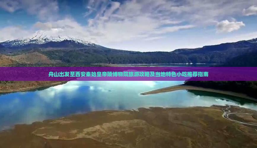 舟山出发至西安秦始皇帝陵博物院旅游攻略及当地特色小吃推荐指南