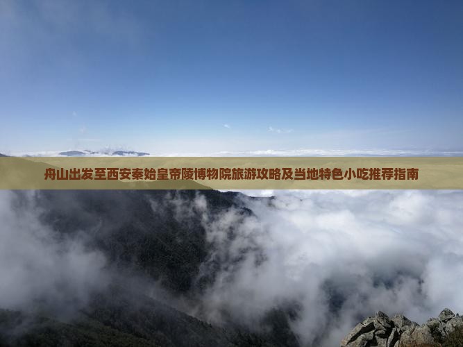 舟山出发至西安秦始皇帝陵博物院旅游攻略及当地特色小吃推荐指南