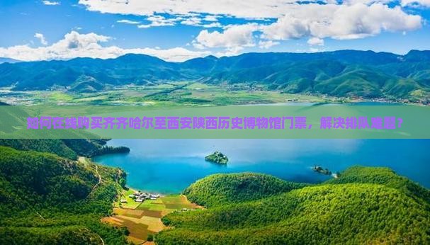 如何在线购买齐齐哈尔至西安陕西历史博物馆门票，解决排队难题？