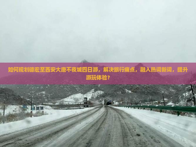 如何规划德宏至西安大唐不夜城四日游，解决旅行痛点，融入热词新词，提升游玩体验？
