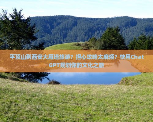 平顶山到西安大雁塔旅游？担心攻略太麻烦？快用ChatGPT规划你的文化之旅