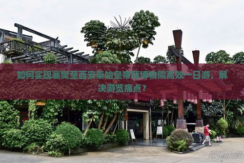 如何实现襄樊至西安秦始皇帝陵博物院高效一日游，解决游览痛点？
