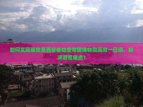 如何实现襄樊至西安秦始皇帝陵博物院高效一日游，解决游览痛点？
