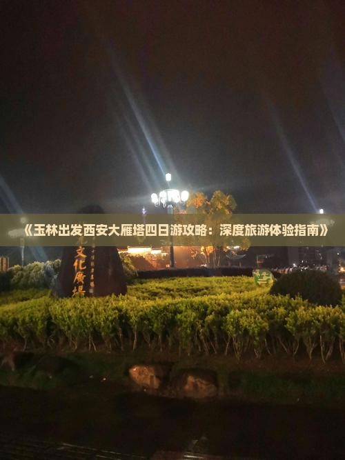 《玉林出发西安大雁塔四日游攻略：深度旅游体验指南》