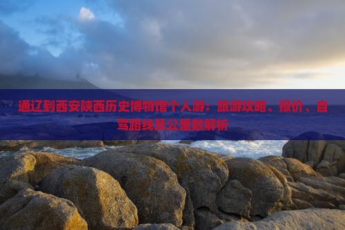 通辽到西安陕西历史博物馆个人游：旅游攻略、报价、自驾路线及公里数解析