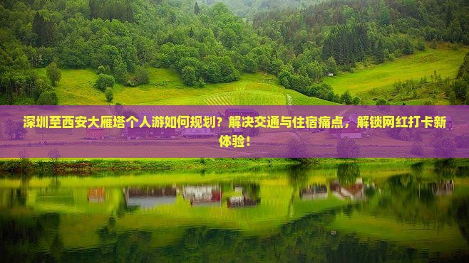 深圳至西安大雁塔个人游如何规划？解决交通与住宿痛点，解锁网红打卡新体验！