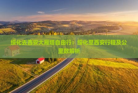 绥化去西安大雁塔自由行：绥化至西安行程及公里数解析