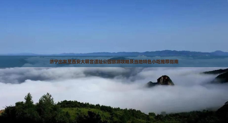 济宁出发至西安大明宫遗址公园旅游攻略及当地特色小吃推荐指南