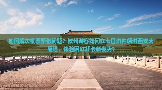 如何解决机票紧张问题？钦州游客如何在七日游内畅游西安大雁塔，体验网红打卡新姿势？