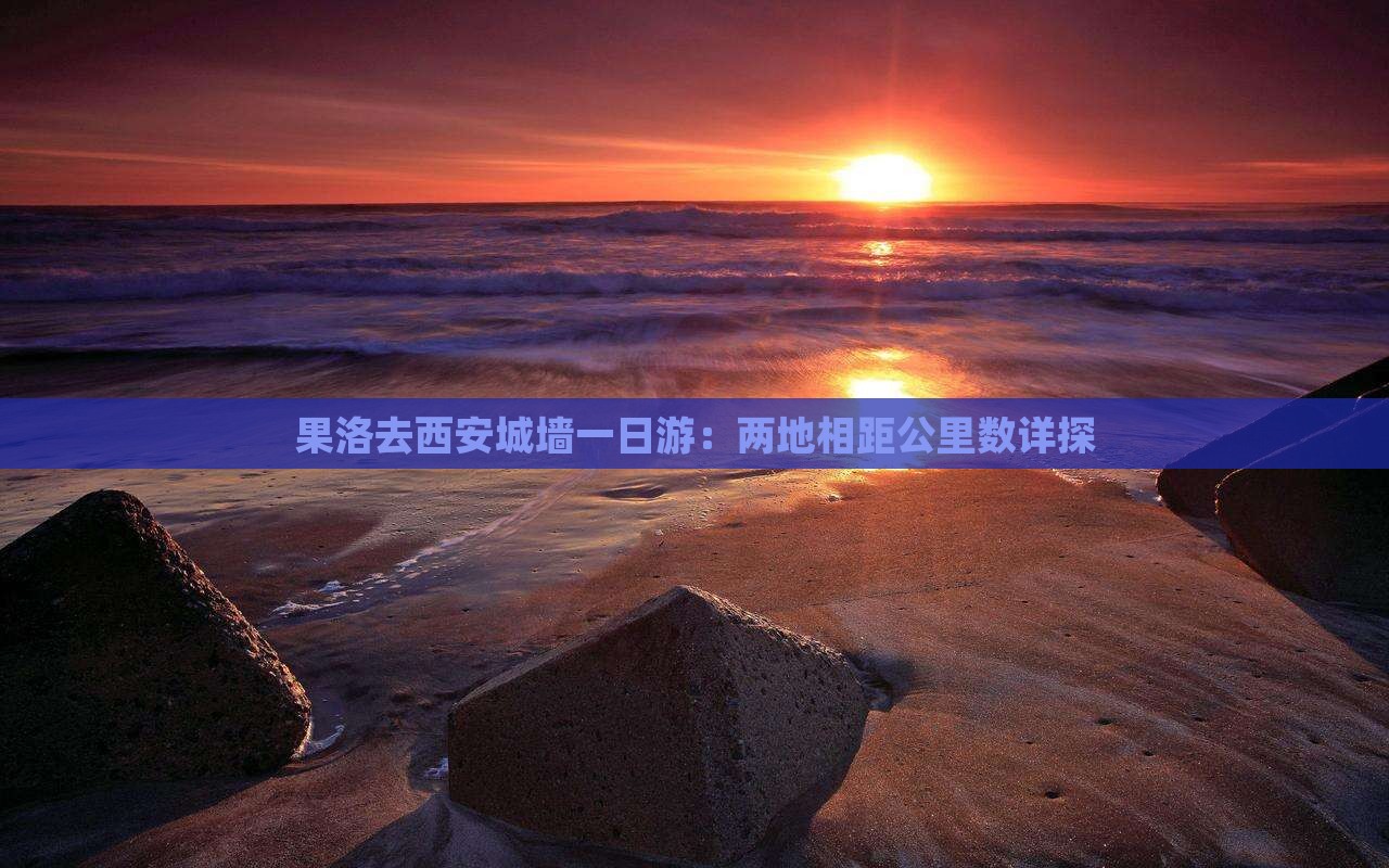 果洛去西安城墙一日游：两地相距公里数详探