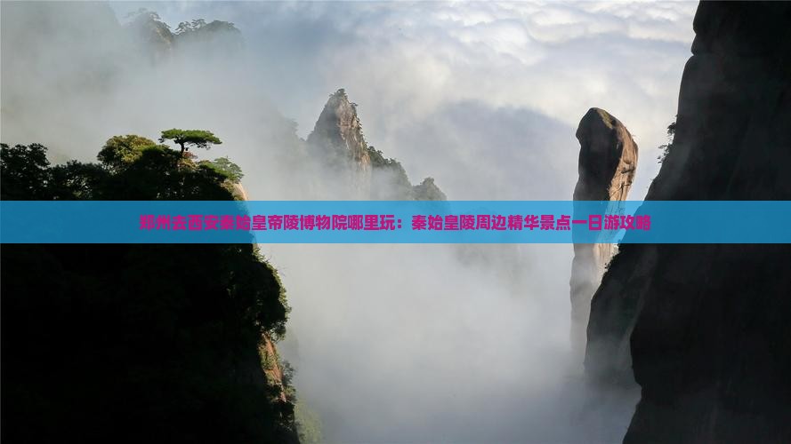 郑州去西安秦始皇帝陵博物院哪里玩：秦始皇陵周边精华景点一日游攻略
