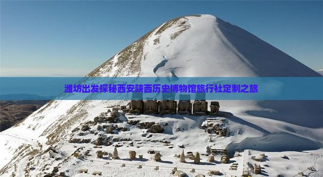 潍坊出发探秘西安陕西历史博物馆旅行社定制之旅