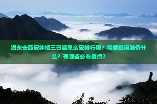 海东去西安钟楼三日游怎么安排行程？需要提前准备什么？有哪些必看景点？