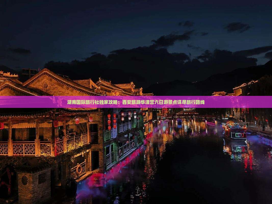 湖南国际旅行社独家攻略：西安旅游华清宫六日游景点详尽旅行路线