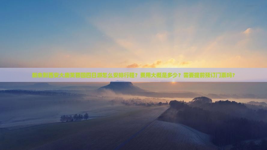 新余到西安大唐芙蓉园四日游怎么安排行程？费用大概是多少？需要提前预订门票吗？