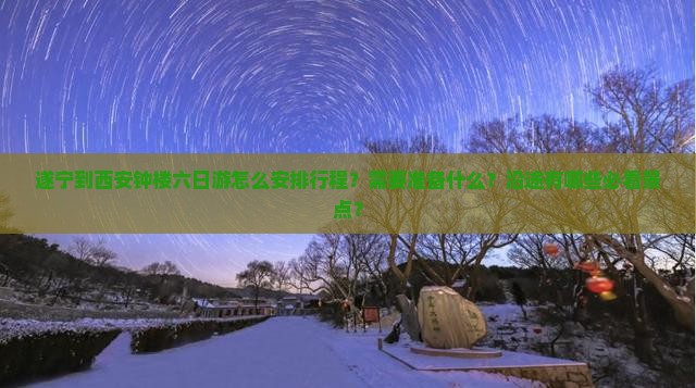 遂宁到西安钟楼六日游怎么安排行程？需要准备什么？沿途有哪些必看景点？