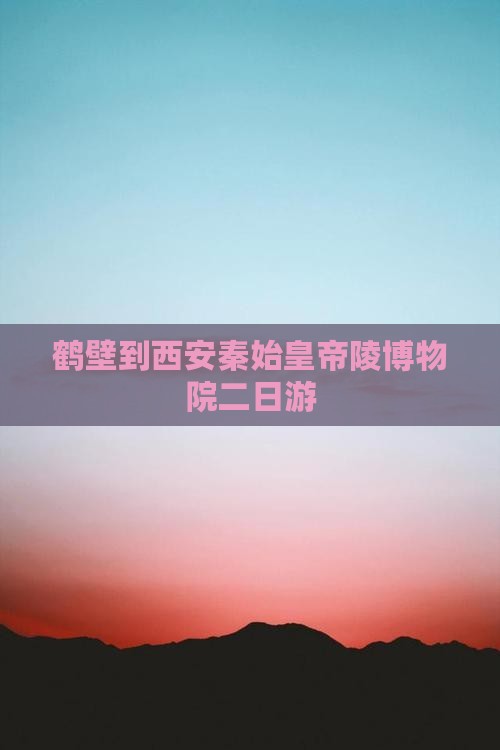 鹤壁到西安秦始皇帝陵博物院二日游