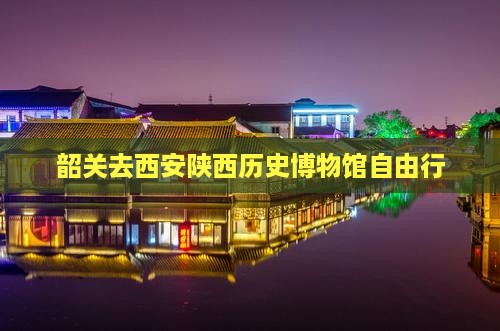 韶关去西安陕西历史博物馆自由行