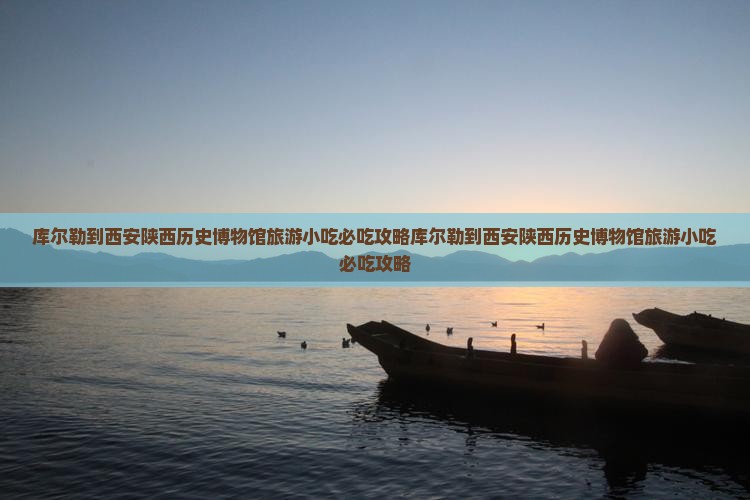 库尔勒到西安陕西历史博物馆旅游小吃